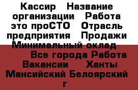 Кассир › Название организации ­ Работа-это проСТО › Отрасль предприятия ­ Продажи › Минимальный оклад ­ 8 840 - Все города Работа » Вакансии   . Ханты-Мансийский,Белоярский г.